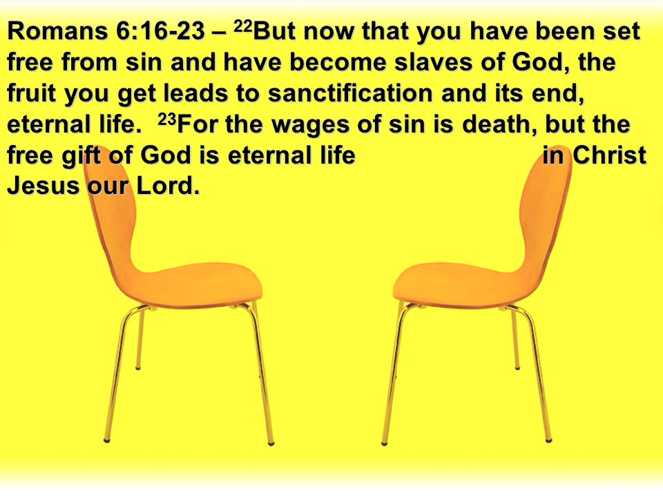 Romans 6:16-23 – 22But now that you have been set free from sin and have become slaves of God, the fruit you get leads to sanctification and its end, eternal life.