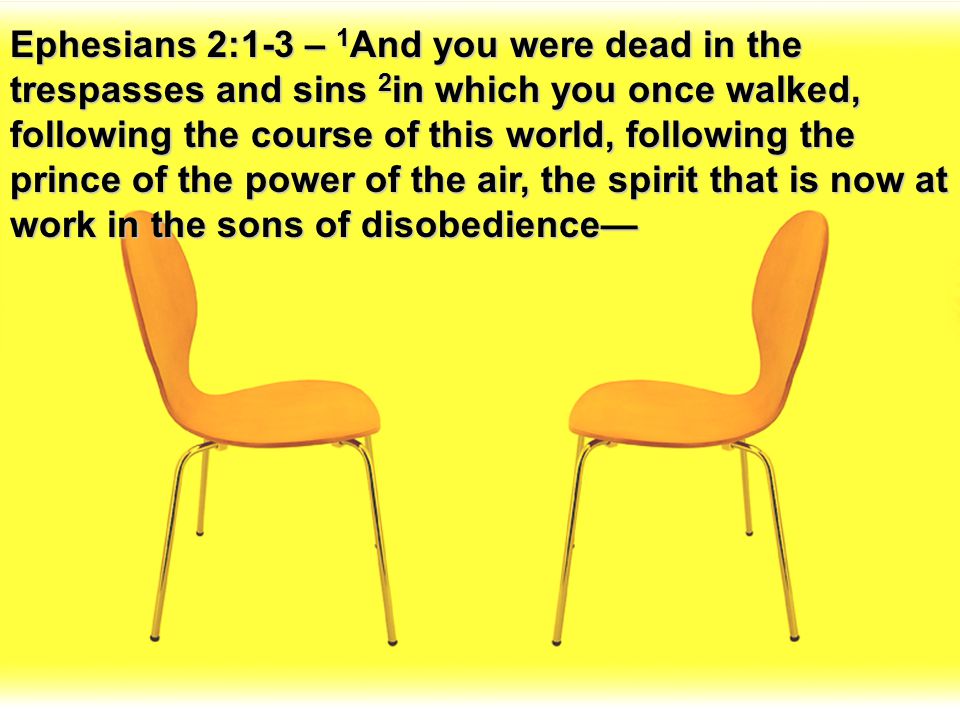 Ephesians 2:1-3 – 1And you were dead in the trespasses and sins 2in which you once walked, following the course of this world, following the prince of the power of the air, the spirit that is now at work in the sons of disobedience—