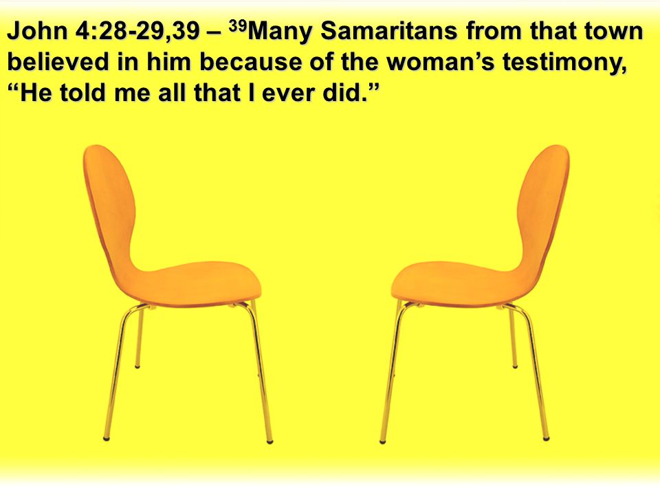 John 4:28-29,39 – 39Many Samaritans from that town believed in him because of the woman’s testimony, He told me all that I ever did.