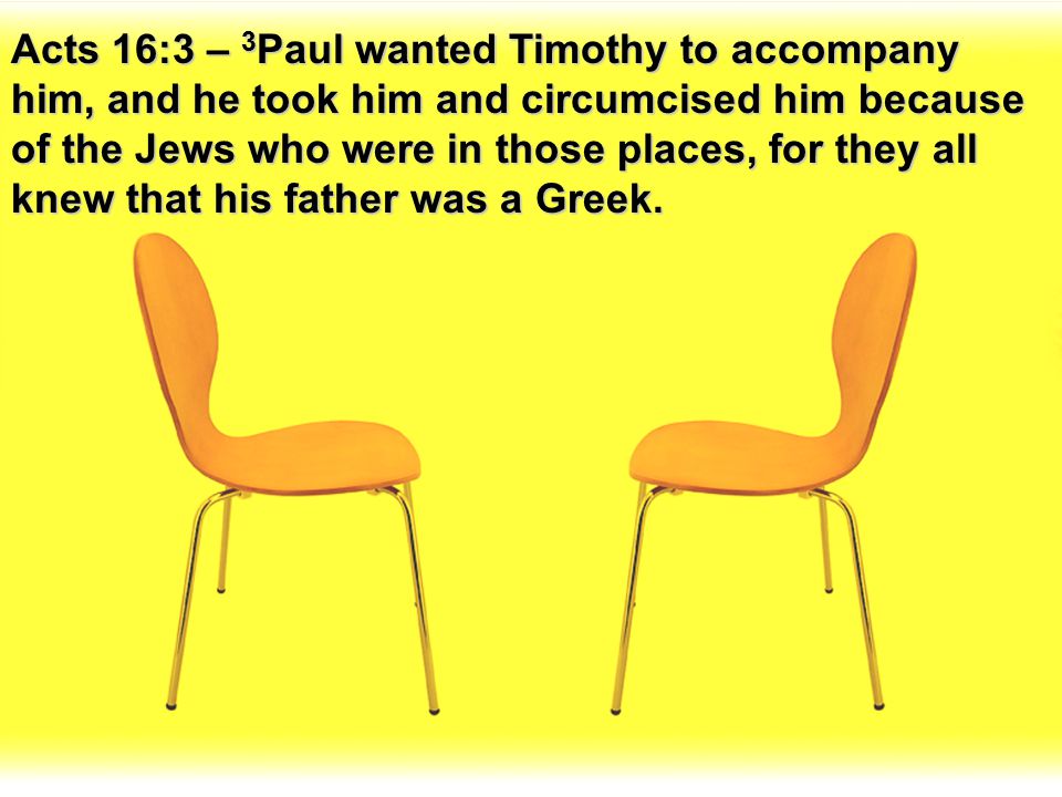 Acts 16:3 – 3Paul wanted Timothy to accompany him, and he took him and circumcised him because of the Jews who were in those places, for they all knew that his father was a Greek.