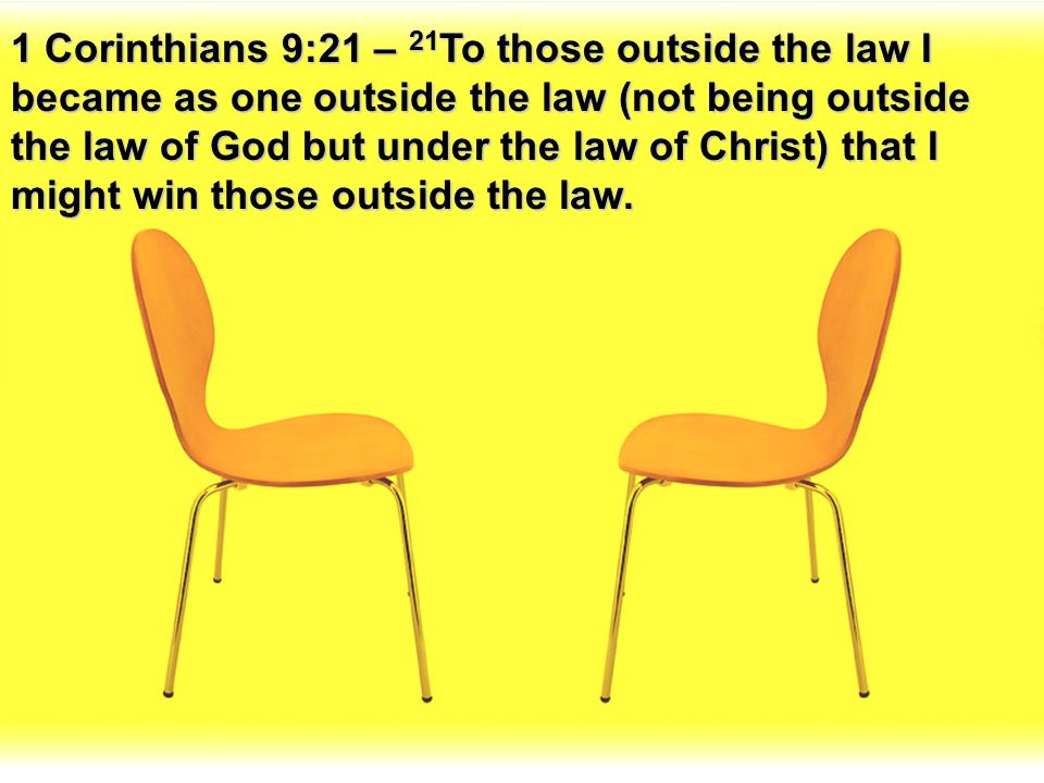1 Corinthians 9:21 – 21To those outside the law I became as one outside the law (not being outside the law of God but under the law of Christ) that I might win those outside the law.