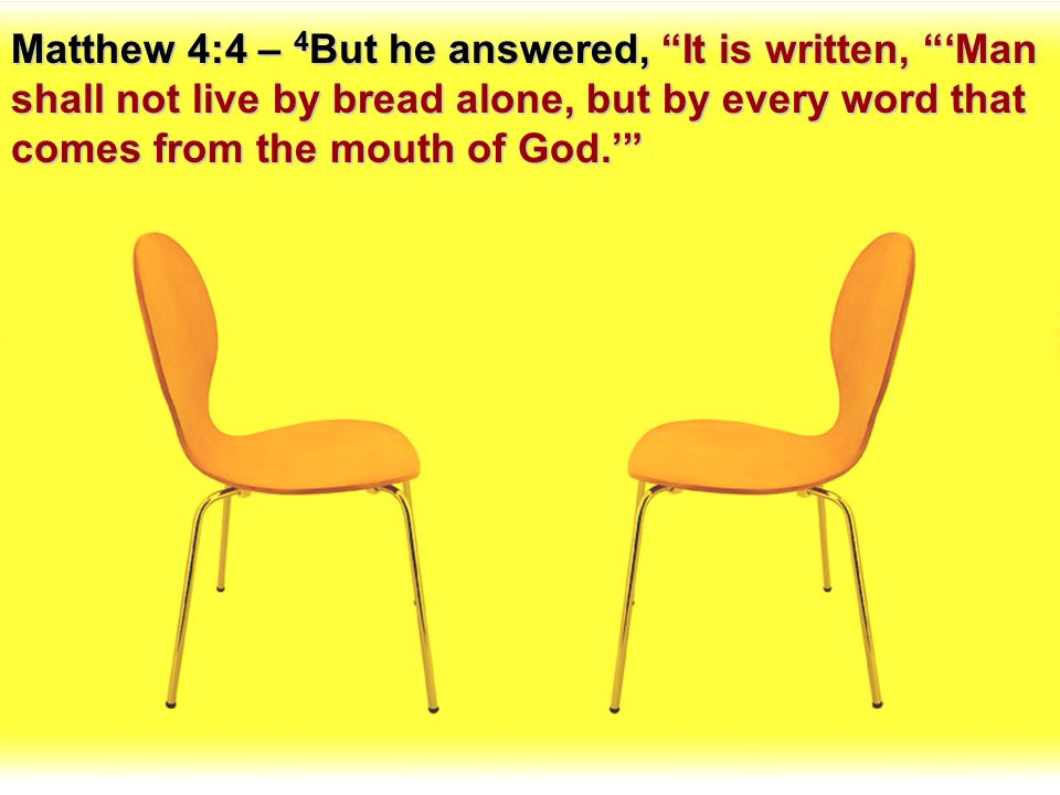 Matthew 4:4 – 4But he answered, It is written, ‘Man shall not live by bread alone, but by every word that comes from the mouth of God.’
