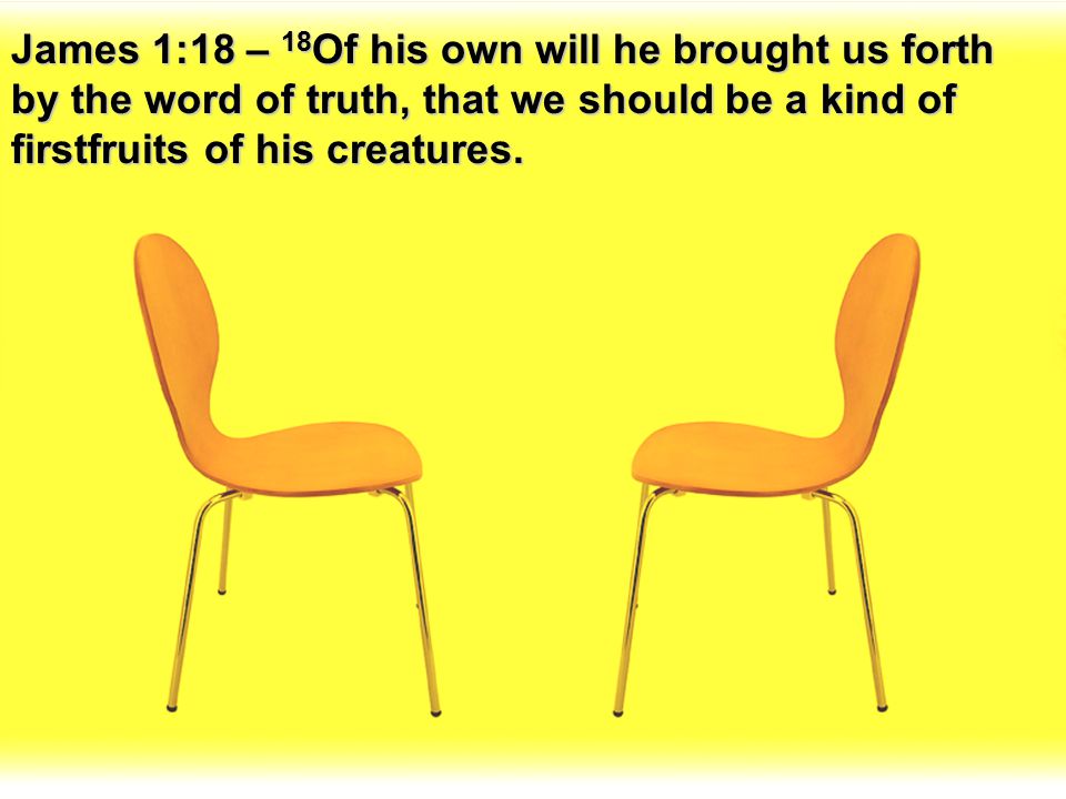 James 1:18 – 18Of his own will he brought us forth by the word of truth, that we should be a kind of firstfruits of his creatures.