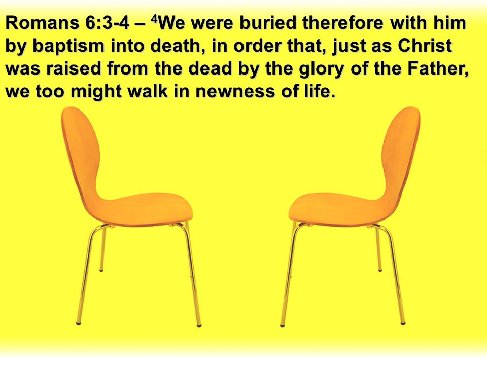 Romans 6:3-4 – 4We were buried therefore with him by baptism into death, in order that, just as Christ was raised from the dead by the glory of the Father, we too might walk in newness of life.