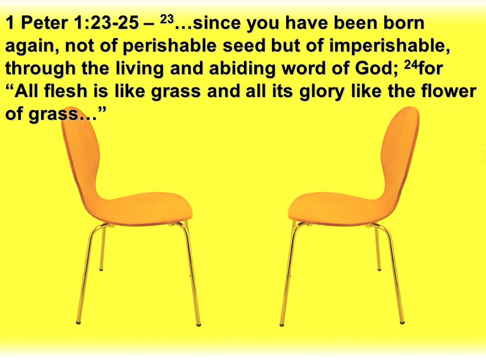 1 Peter 1:23-25 – 23…since you have been born again, not of perishable seed but of imperishable, through the living and abiding word of God; 24for All flesh is like grass and all its glory like the flower of grass…