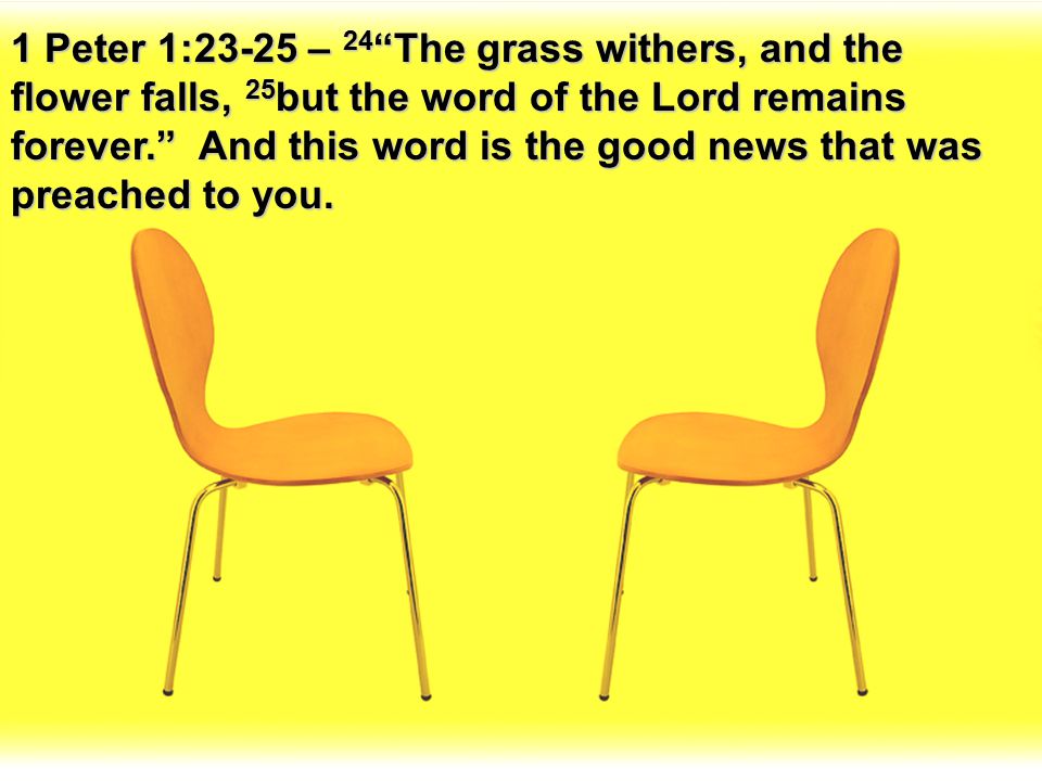 1 Peter 1:23-25 – 24 The grass withers, and the flower falls, 25but the word of the Lord remains forever. And this word is the good news that was preached to you.