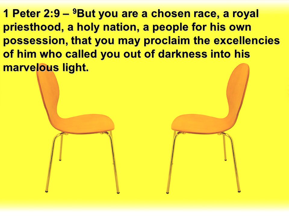 1 Peter 2:9 – 9But you are a chosen race, a royal priesthood, a holy nation, a people for his own possession, that you may proclaim the excellencies of him who called you out of darkness into his marvelous light.
