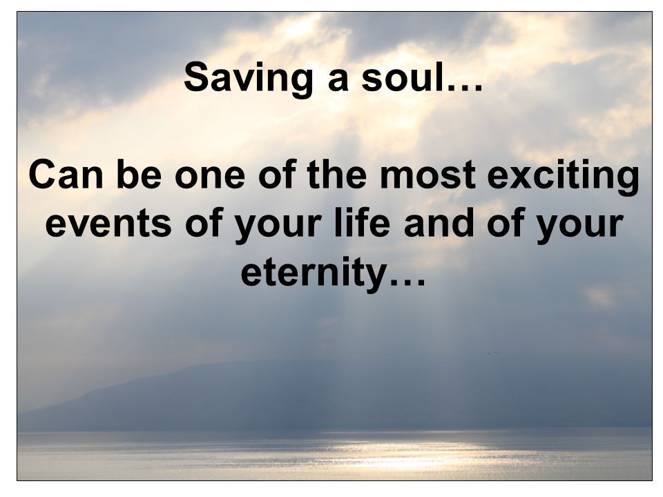 Saving a soul… Can be one of the most exciting events of your life and of your eternity…