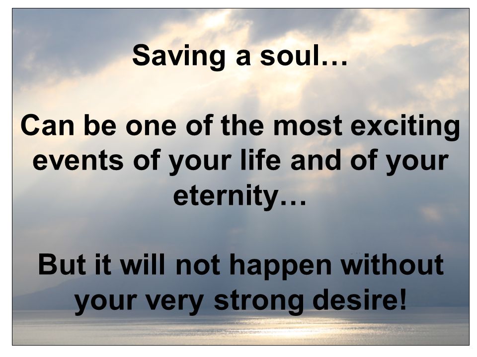 Saving a soul… Can be one of the most exciting events of your life and of your eternity… But it will not happen without your very strong desire!