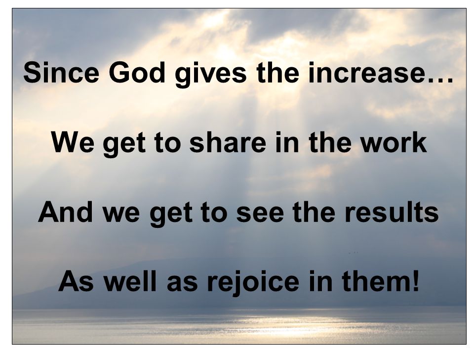Since God gives the increase… We get to share in the work And we get to see the results As well as rejoice in them!
