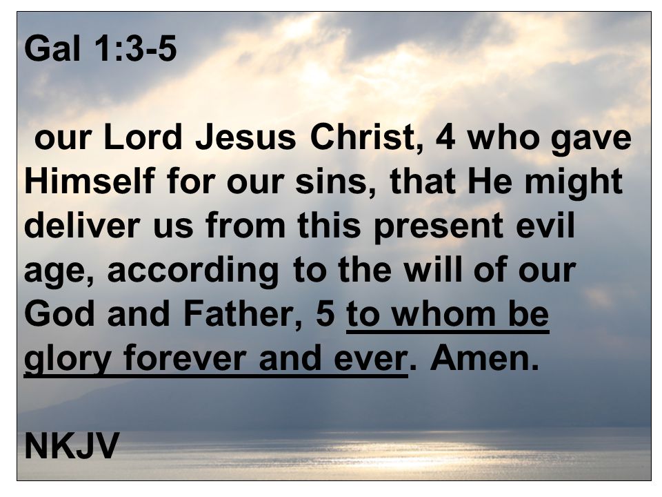 Gal 1:3-5 our Lord Jesus Christ, 4 who gave Himself for our sins, that He might deliver us from this present evil age, according to the will of our God and Father, 5 to whom be glory forever and ever.