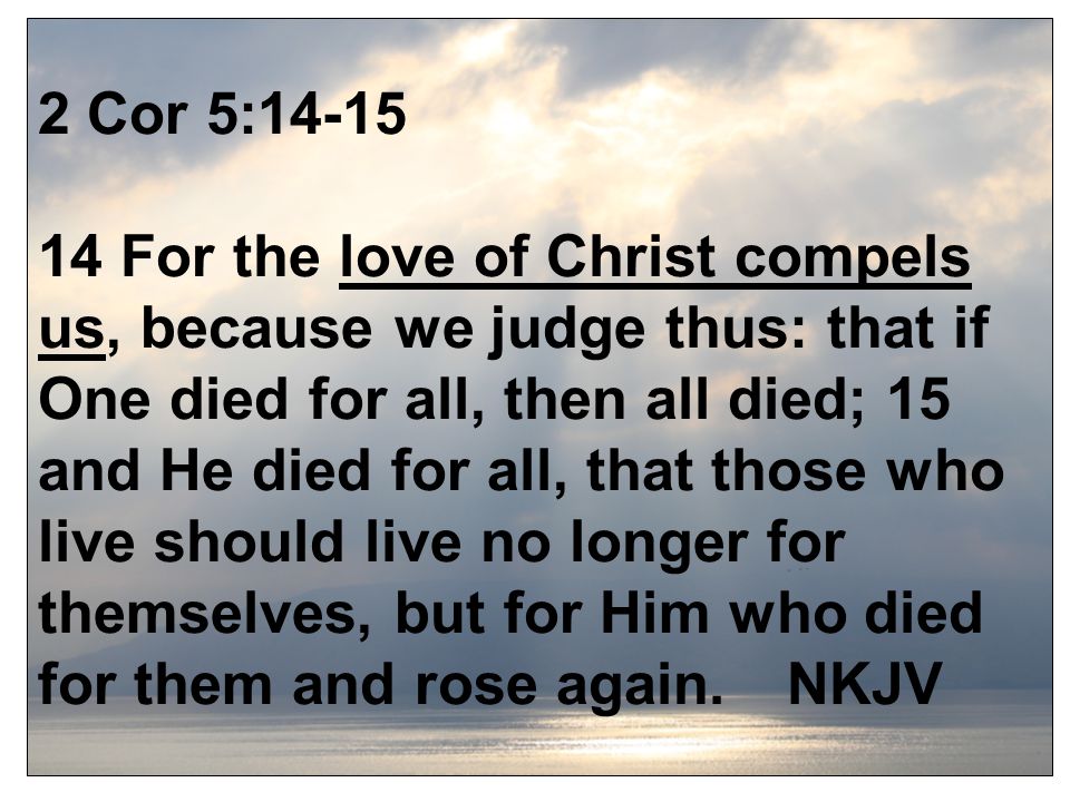 2 Cor 5: For the love of Christ compels us, because we judge thus: that if One died for all, then all died; 15 and He died for all, that those who live should live no longer for themselves, but for Him who died for them and rose again.