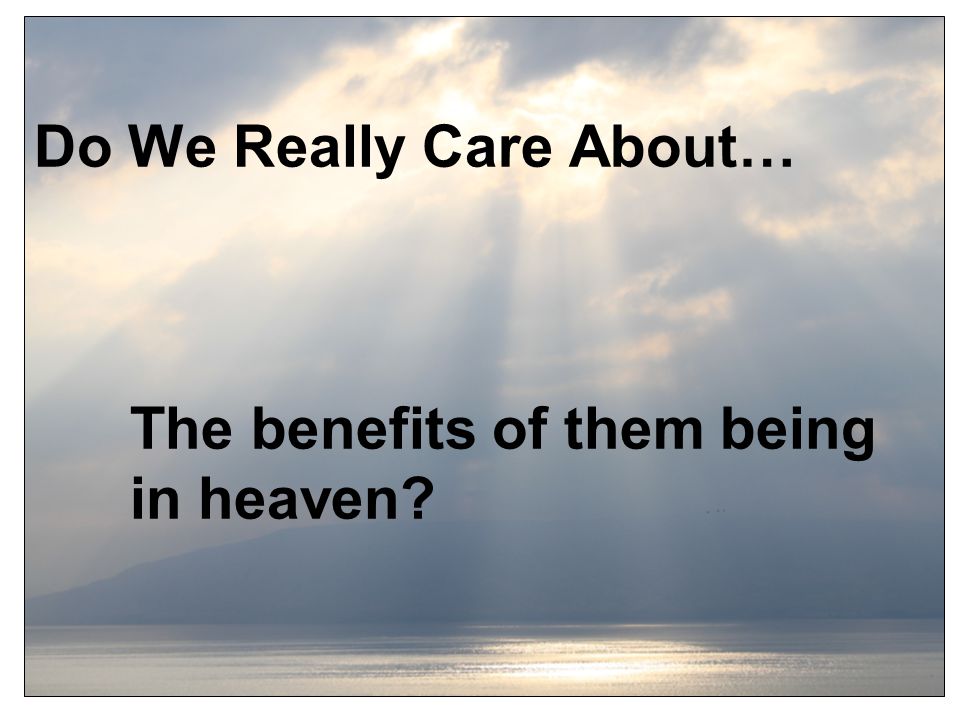 Do We Really Care About… The benefits of them being in heaven
