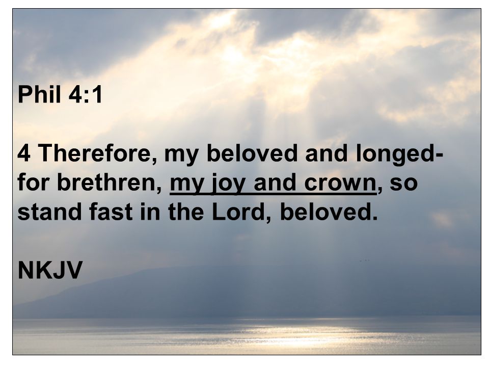 Phil 4:1 4 Therefore, my beloved and longed-for brethren, my joy and crown, so stand fast in the Lord, beloved.