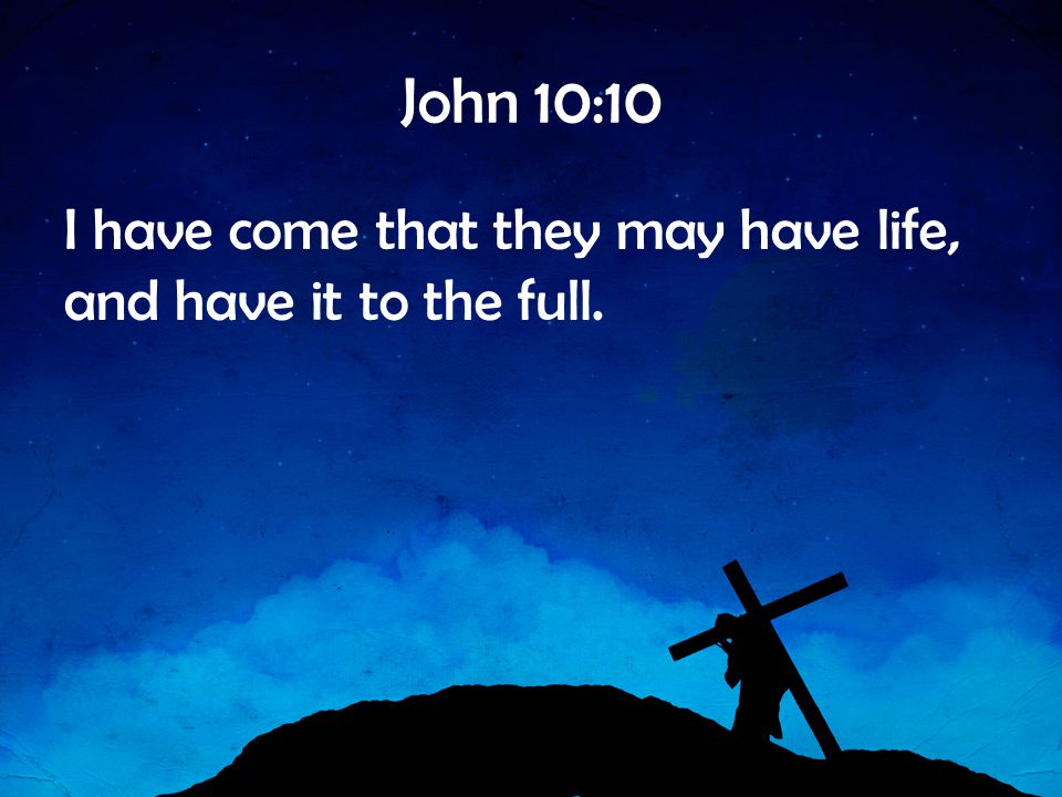 John 10:10 I have come that they may have life, and have it to the full.