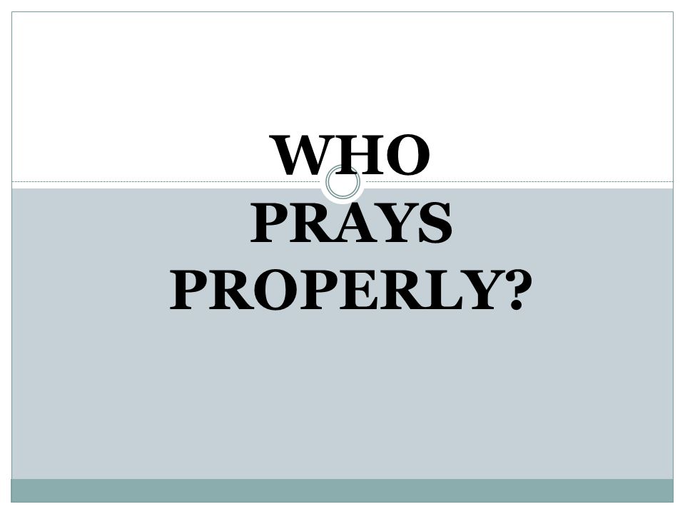 WHO PRAYS PROPERLY Ask: Who prays properly