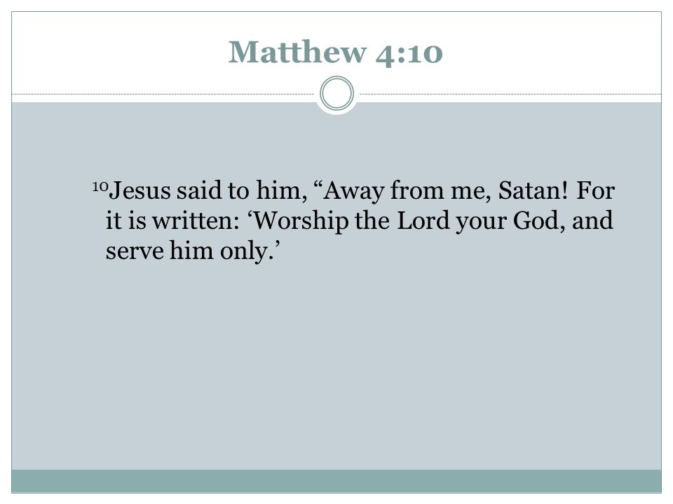 Matthew 4:10 10Jesus said to him, Away from me, Satan! For it is written: ‘Worship the Lord your God, and serve him only.’