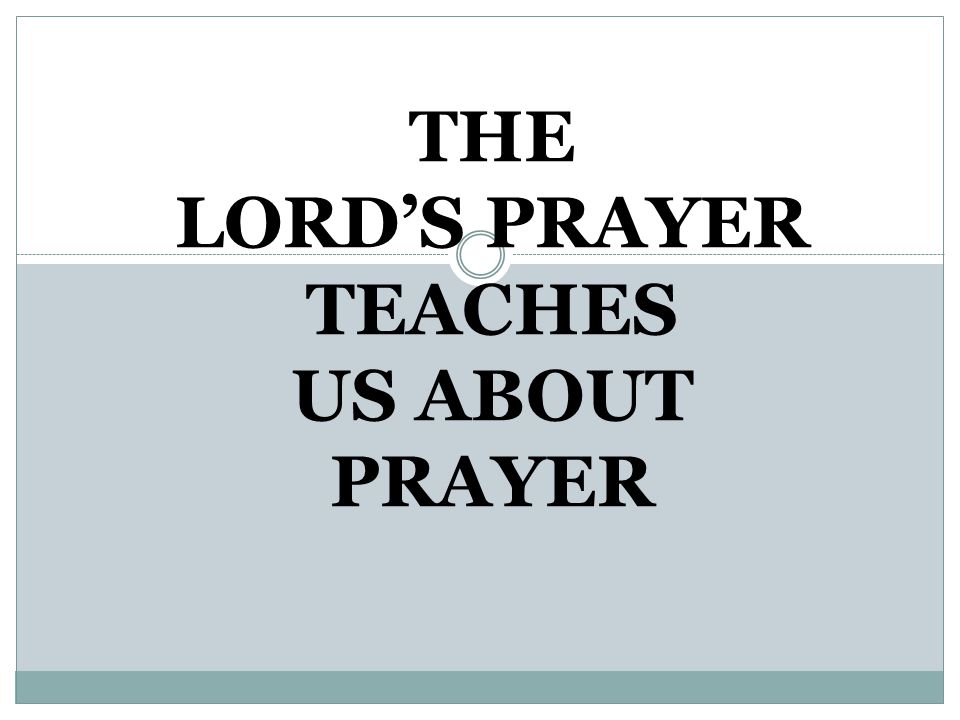 THE LORD’S PRAYER TEACHES US ABOUT PRAYER