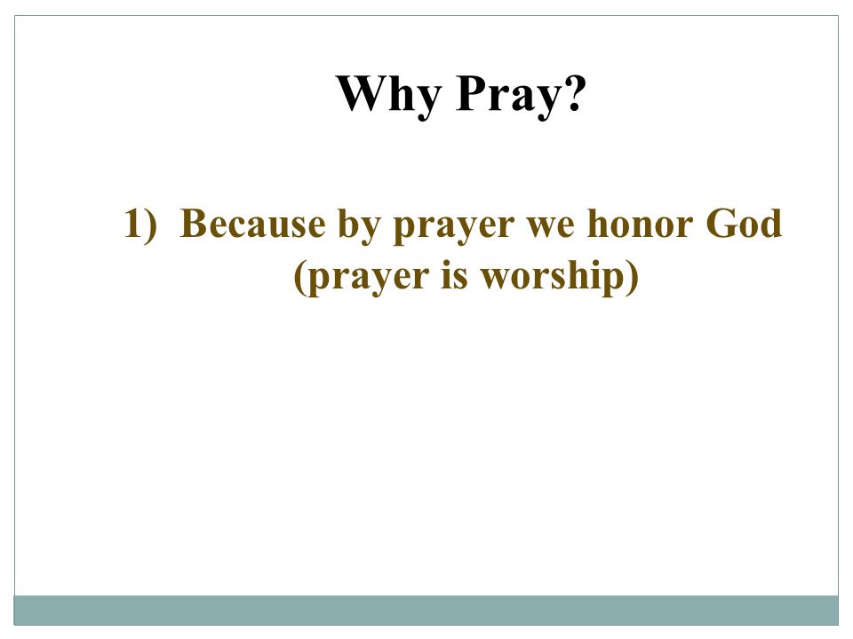 Why Pray 1) Because by prayer we honor God (prayer is worship)