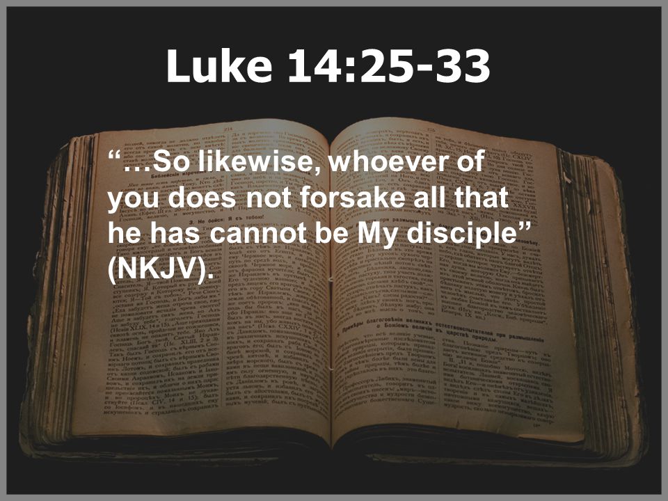 Luke 14:25-33 …So likewise, whoever of you does not forsake all that he has cannot be My disciple