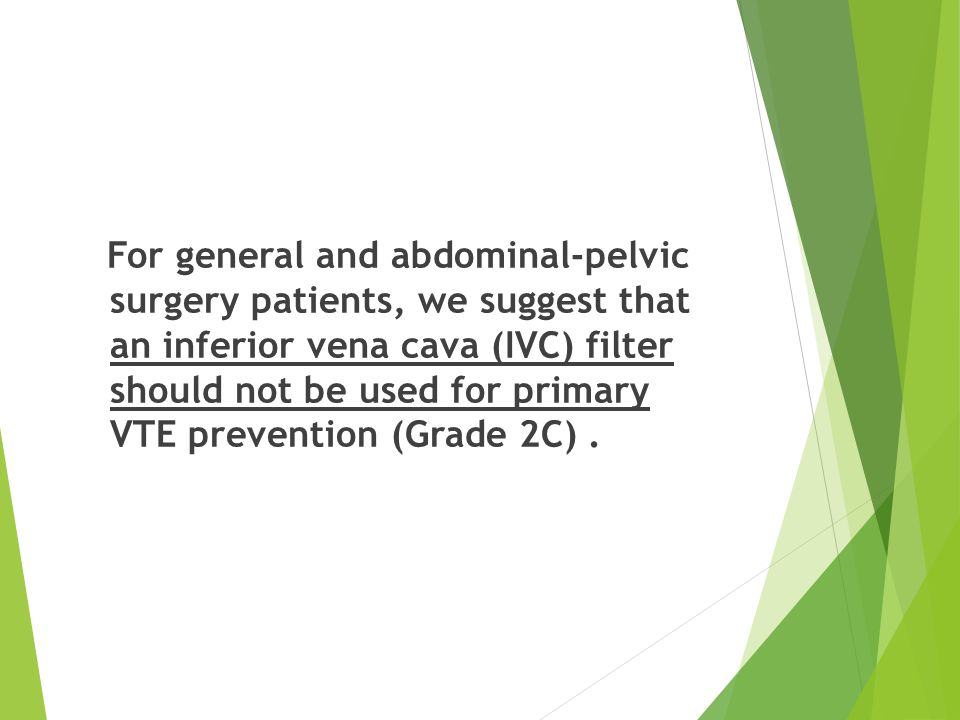 For general and abdominal-pelvic surgery patients, we suggest that an inferior vena cava (IVC) filter should not be used for primary VTE prevention (Grade 2C) .