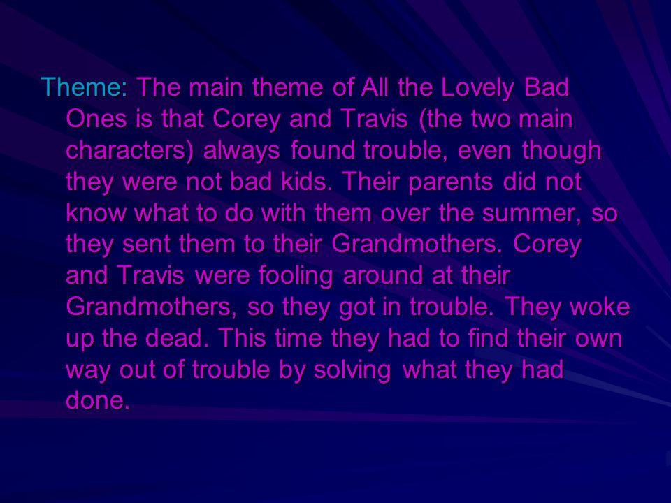 Theme: The main theme of All the Lovely Bad Ones is that Corey and Travis (the two main characters) always found trouble, even though they were not bad kids.