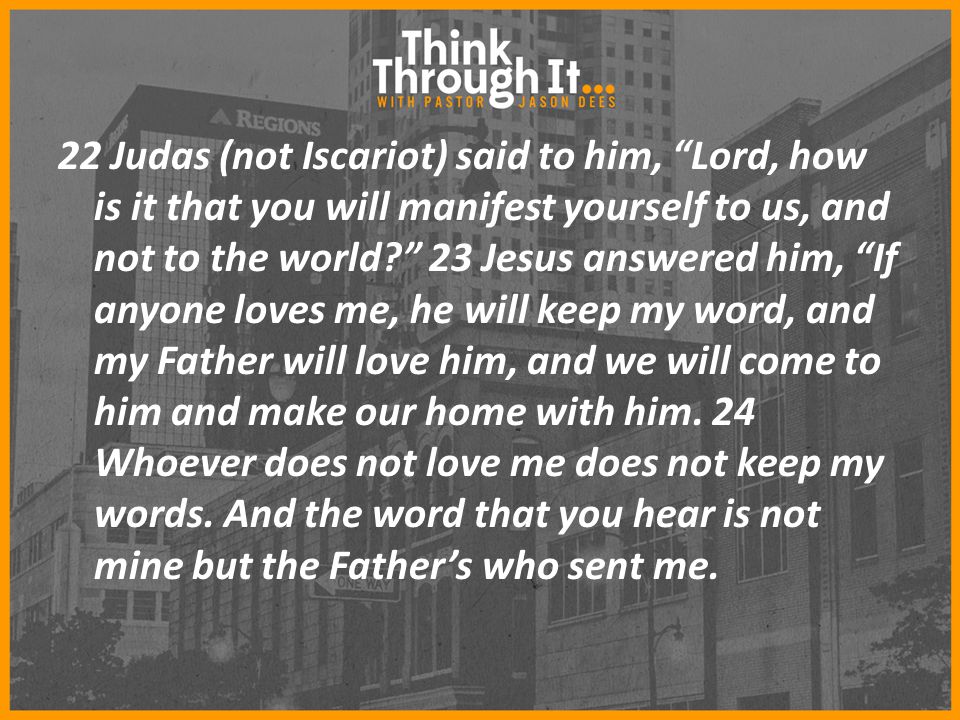 22 Judas (not Iscariot) said to him, Lord, how is it that you will manifest yourself to us, and not to the world 23 Jesus answered him, If anyone loves me, he will keep my word, and my Father will love him, and we will come to him and make our home with him.