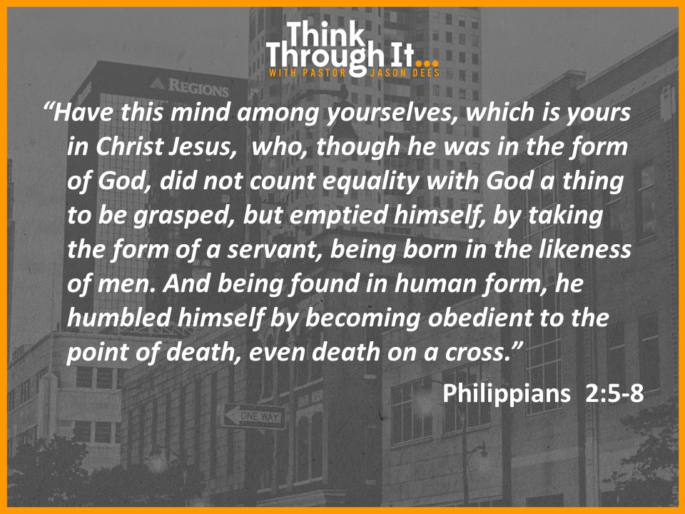 Have this mind among yourselves, which is yours in Christ Jesus, who, though he was in the form of God, did not count equality with God a thing to be grasped, but emptied himself, by taking the form of a servant, being born in the likeness of men.