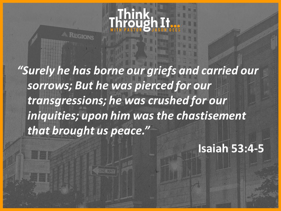 Surely he has borne our griefs and carried our sorrows; But he was pierced for our transgressions; he was crushed for our iniquities; upon him was the chastisement that brought us peace. Isaiah 53:4-5