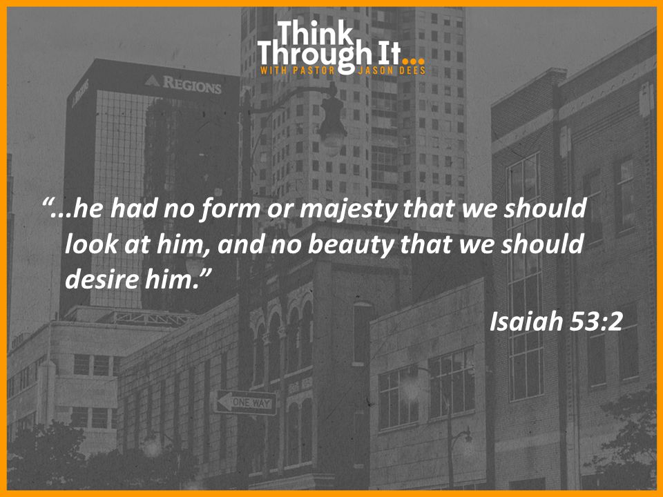 ...he had no form or majesty that we should look at him, and no beauty that we should desire him. Isaiah 53:2