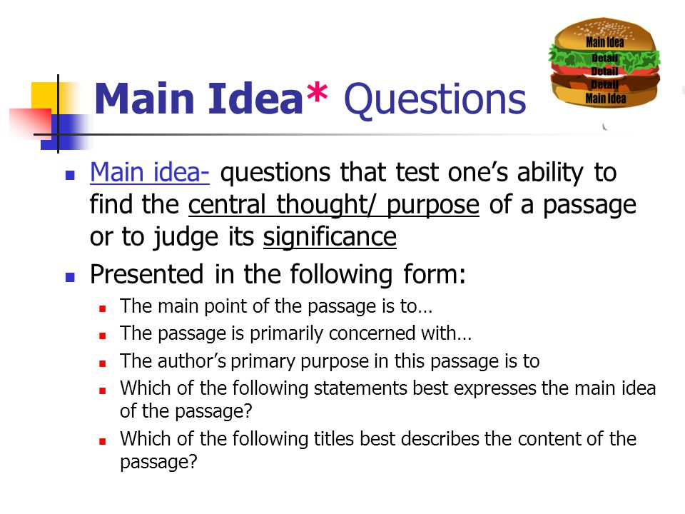 Main Idea* Questions Main idea- questions that test one’s ability to find the central thought/ purpose of a passage or to judge its significance.