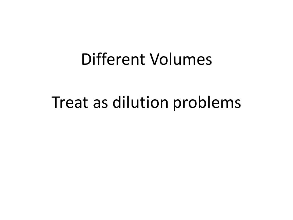 Different Volumes Treat as dilution problems