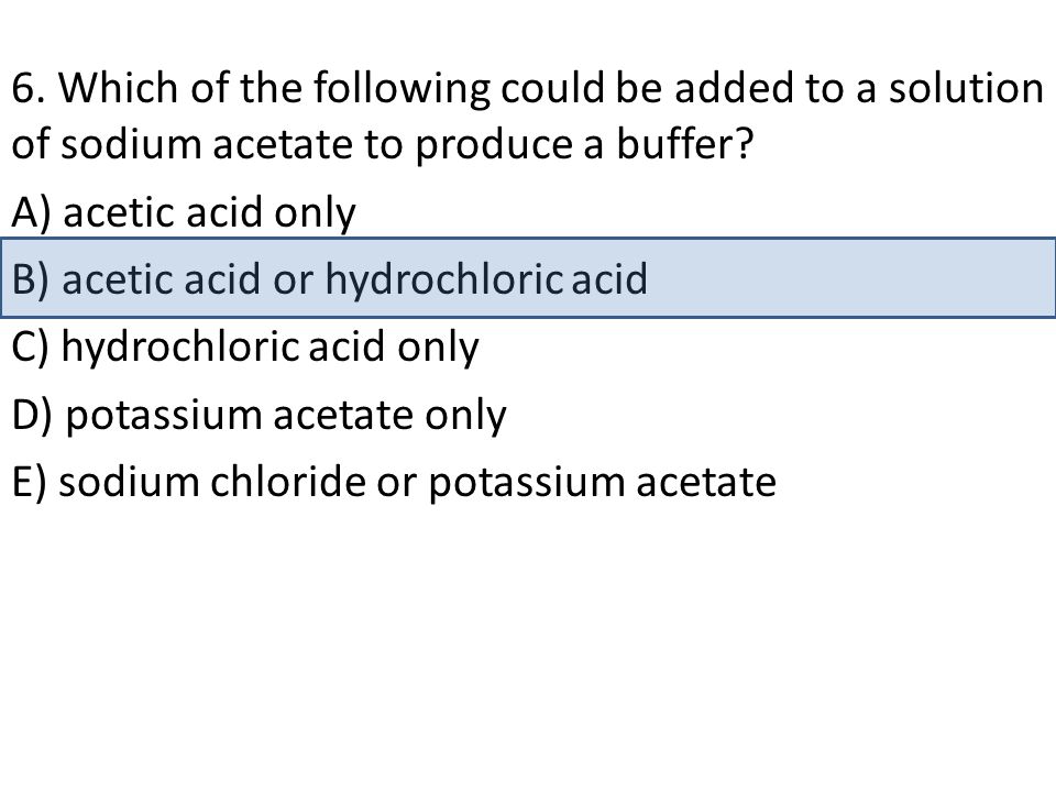 6. Which of the following could be added to a solution of sodium acetate to produce a buffer.