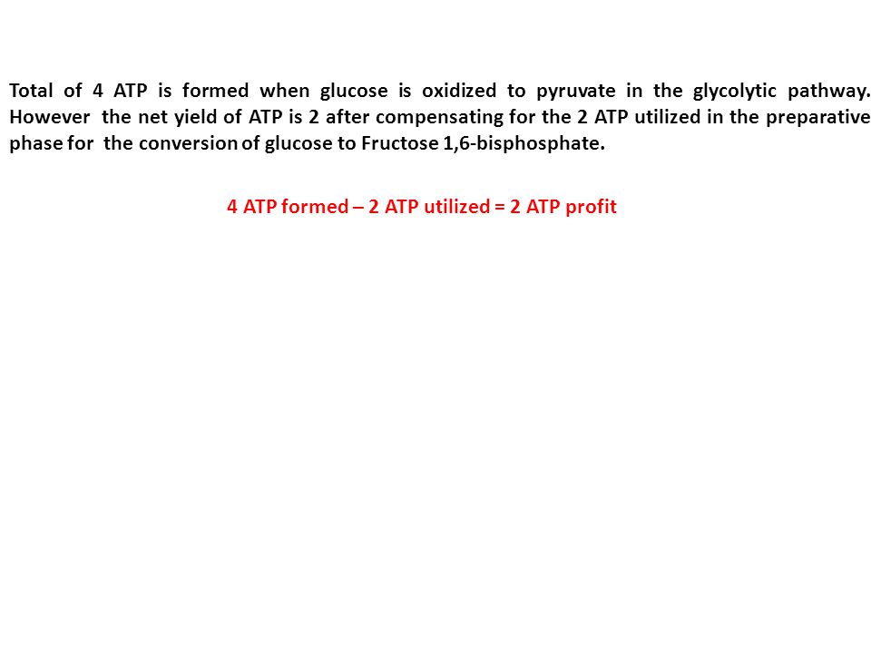 Total of 4 ATP is formed when glucose is oxidized to pyruvate in the glycolytic pathway. However the net yield of ATP is 2 after compensating for the 2 ATP utilized in the preparative phase for the conversion of glucose to Fructose 1,6-bisphosphate.