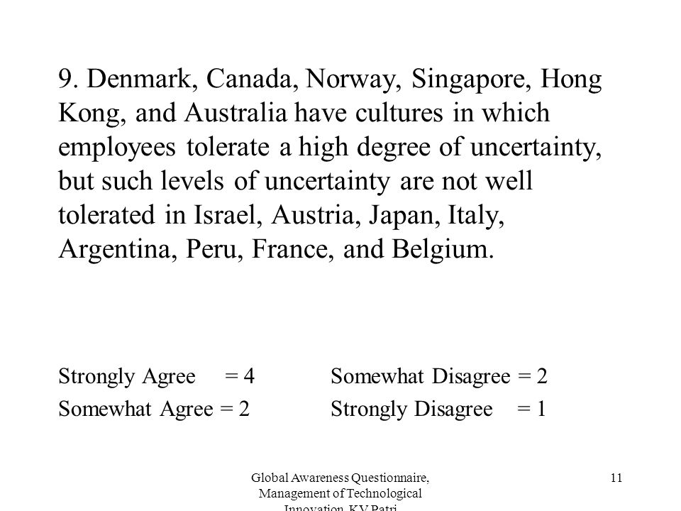 9. Denmark, Canada, Norway, Singapore, Hong Kong, and Australia have cultures in which employees tolerate a high degree of uncertainty, but such levels of uncertainty are not well tolerated in Israel, Austria, Japan, Italy, Argentina, Peru, France, and Belgium.