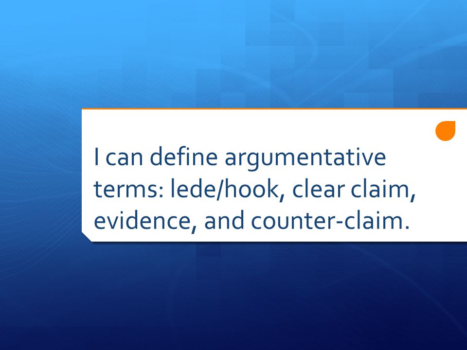 I can define argumentative terms: lede/hook, clear claim, evidence, and counter-claim.