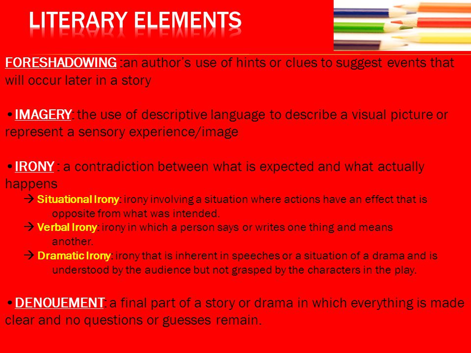 Literary Elements FORESHADOWING :an author’s use of hints or clues to suggest events that will occur later in a story.