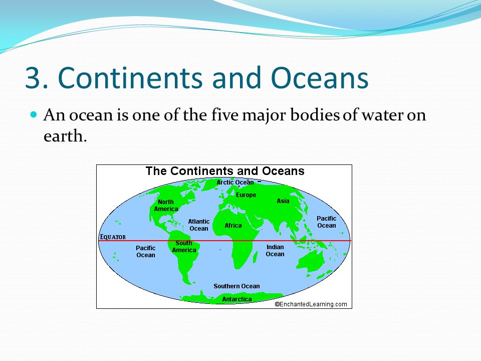 3. Continents and Oceans An ocean is one of the five major bodies of water on earth.