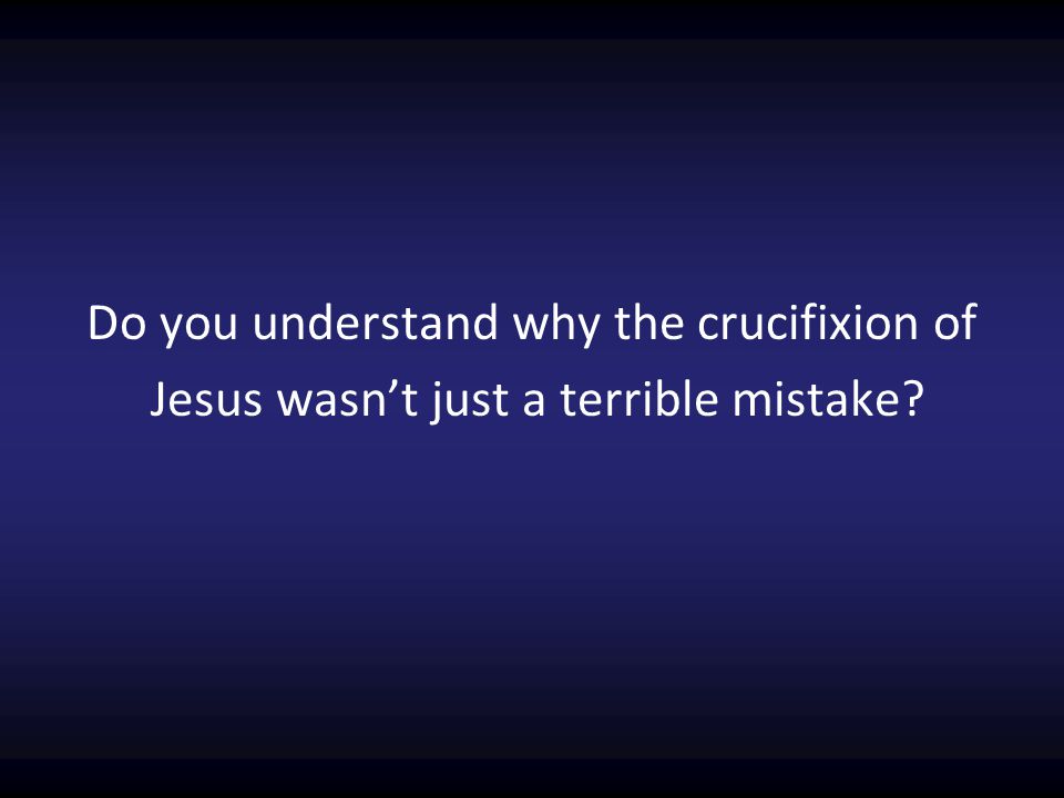 Do you understand why the crucifixion of