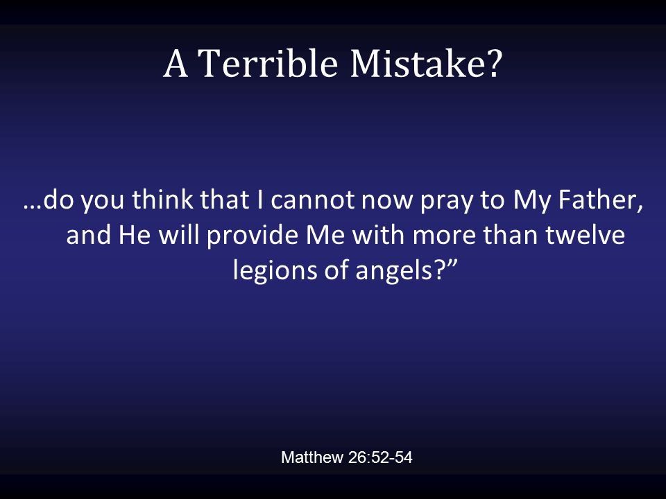 A Terrible Mistake …do you think that I cannot now pray to My Father, and He will provide Me with more than twelve legions of angels
