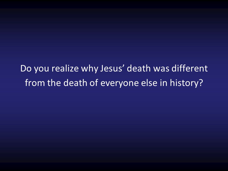 Do you realize why Jesus’ death was different