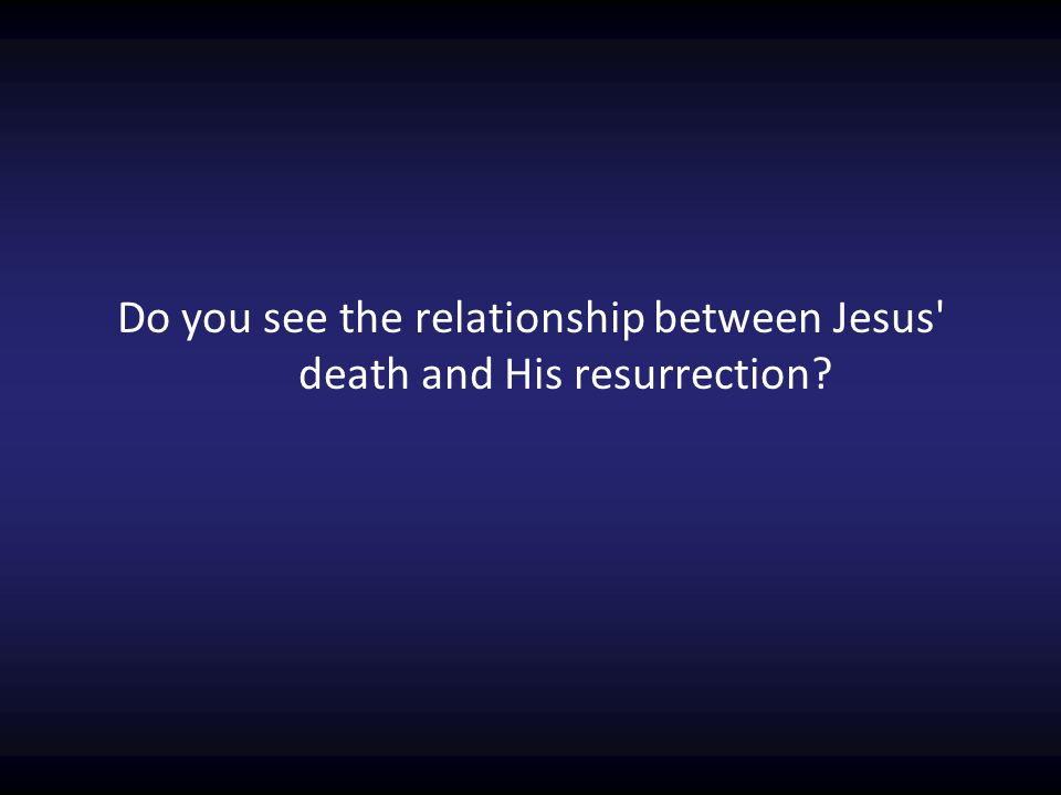 Do you see the relationship between Jesus death and His resurrection