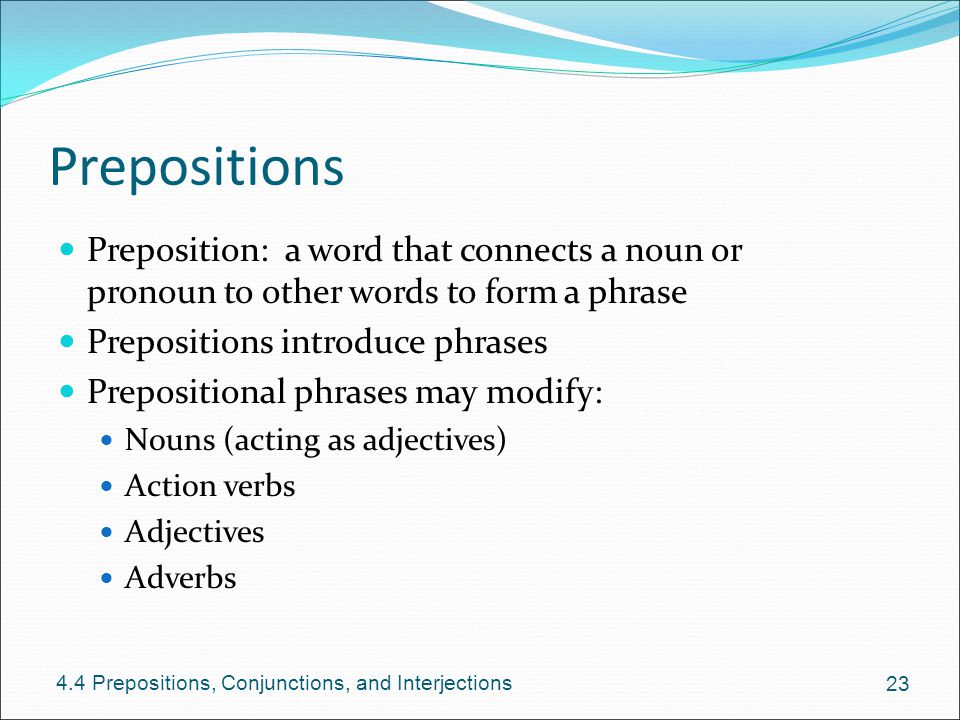 Prepositions Preposition: a word that connects a noun or pronoun to other words to form a phrase. Prepositions introduce phrases.