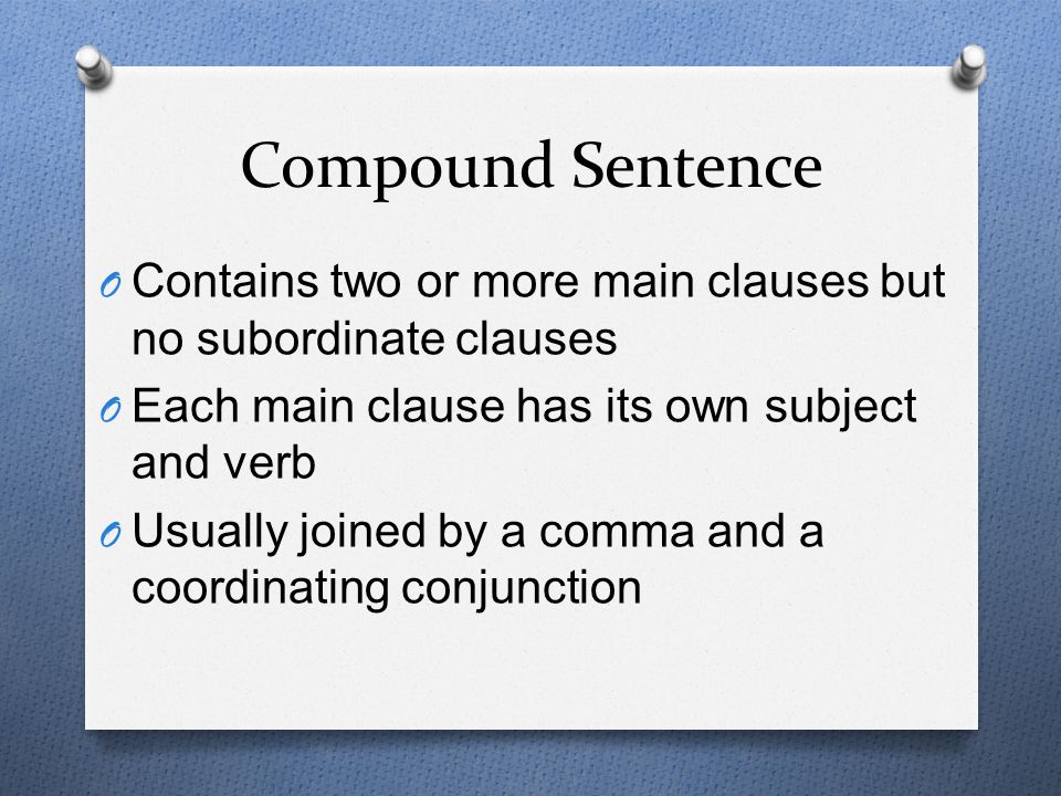 Compound Sentence Contains two or more main clauses but no subordinate clauses. Each main clause has its own subject and verb.