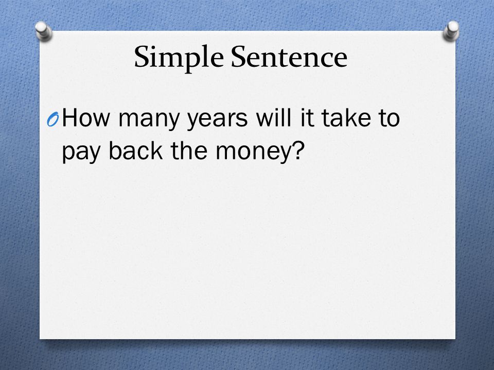 Simple Sentence How many years will it take to pay back the money