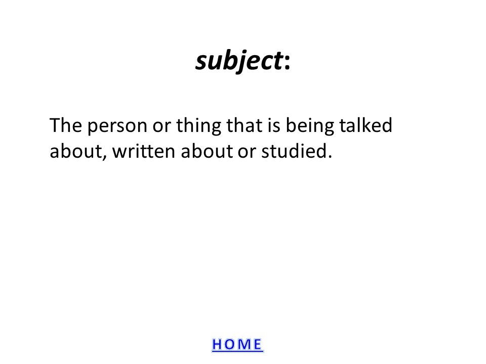 subject: The person or thing that is being talked about, written about or studied.