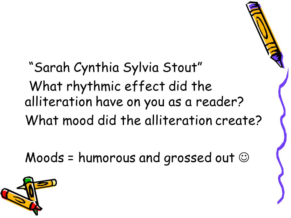 Sarah Cynthia Sylvia Stout What rhythmic effect did the alliteration have on you as a reader.