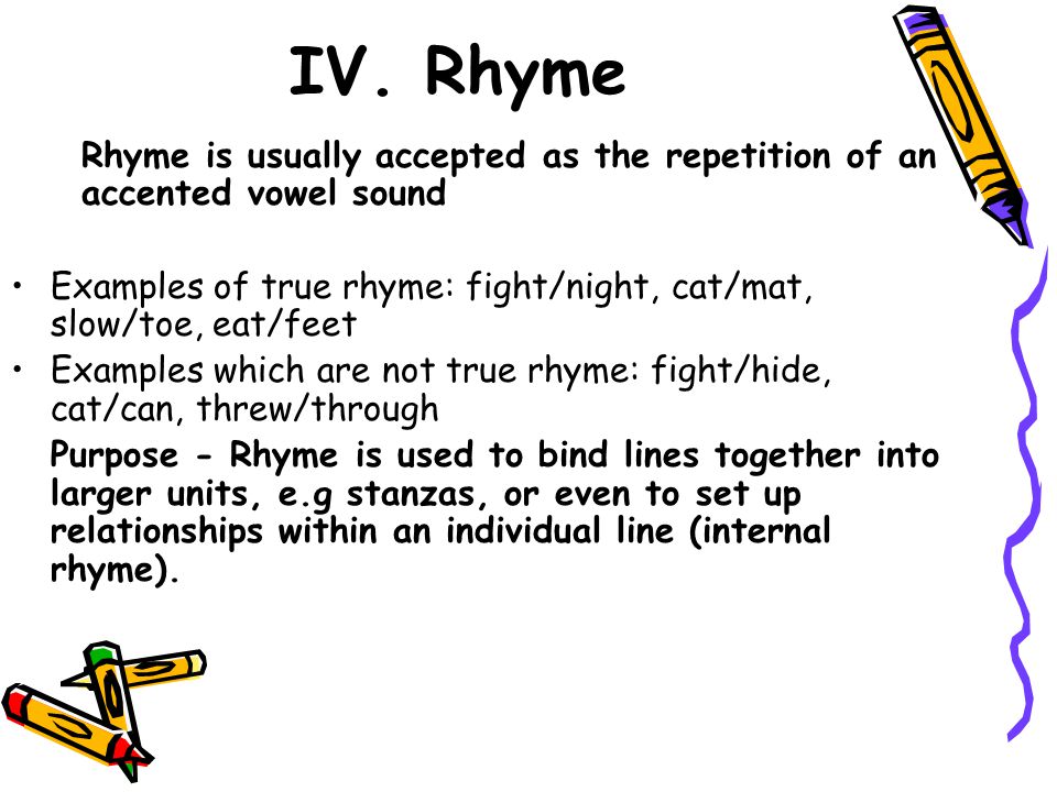 IV. Rhyme Rhyme is usually accepted as the repetition of an accented vowel sound. Examples of true rhyme: fight/night, cat/mat, slow/toe, eat/feet.