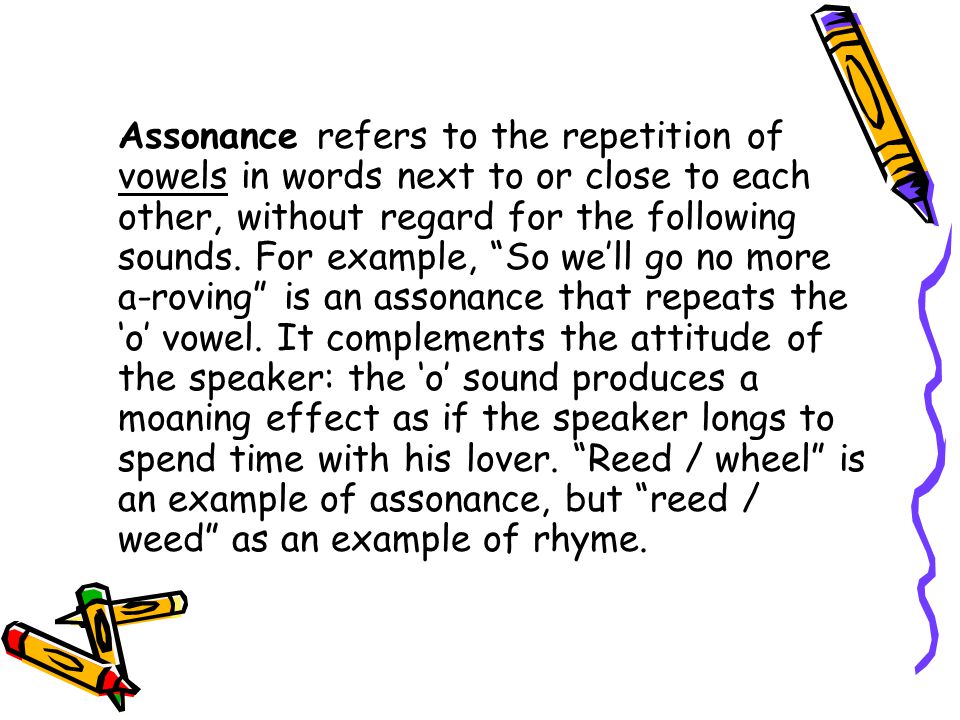Assonance refers to the repetition of vowels in words next to or close to each other, without regard for the following sounds.