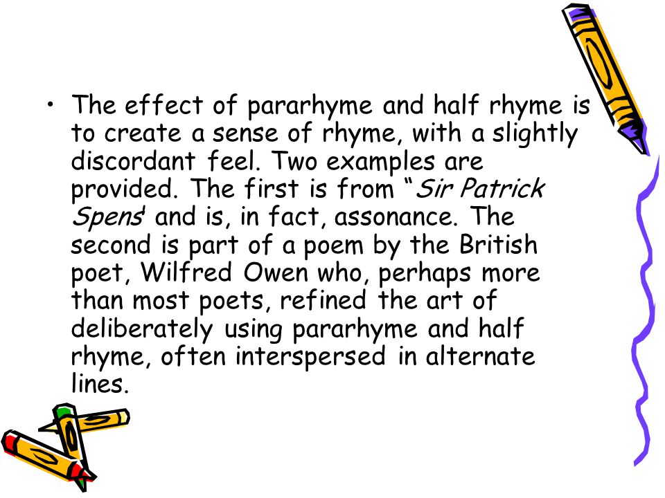 The effect of pararhyme and half rhyme is to create a sense of rhyme, with a slightly discordant feel.